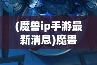 (魔兽ip手游最新消息)魔兽IP手游是什么意思？深度解读魔兽手游现象