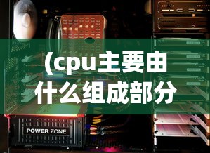 (cpu主要由什么组成部分)CPU的构成揭秘，核心组件与工作原理