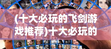 (十大必玩的飞剑游戏推荐)十大必玩的飞剑游戏排行榜及深度解析