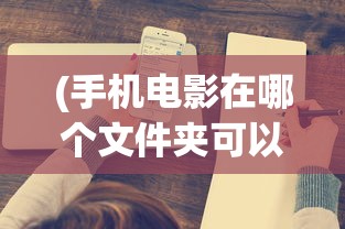 (手机电影在哪个文件夹可以看)手机电影在哪个文件夹，深度解析与常见问答