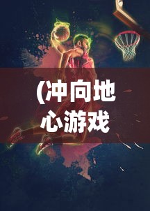 (冲向地心游戏手机版)冲向地心游戏，探险与挑战的极致体验
