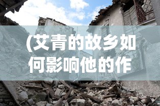 (艾青的故乡如何影响他的作品)艾青的故乡，探寻历史与文化的交融之地
