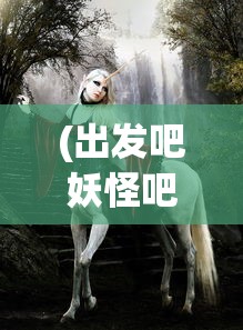 (出发吧妖怪吧在线观看)出发吧妖怪吧，探寻奇幻世界的神秘之旅
