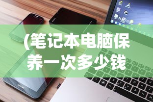 (笔记本电脑保养一次多少钱啊)关于笔记本电脑保养一次多少钱的全面解析