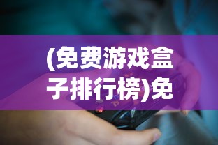 (免费游戏盒子排行榜)免费游戏盒子，一站式游戏娱乐的新选择