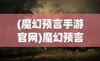 (魔幻预言手游官网)魔幻预言手游，探索神秘预言世界的奇幻之旅