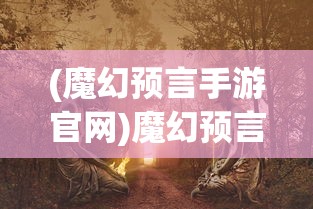 (魔幻预言手游官网)魔幻预言手游，探索神秘预言世界的奇幻之旅