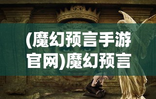 (魔幻预言手游官网)魔幻预言手游，探索神秘预言世界的奇幻之旅