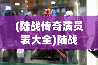 (陆战传奇演员表大全)陆战传奇演员表及角色解析，一部热血沸腾的战争传奇