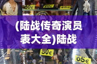 (陆战传奇演员表大全)陆战传奇演员表及角色解析，一部热血沸腾的战争传奇