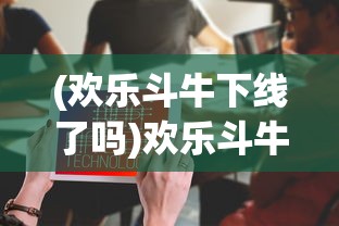 (欢乐斗牛下线了吗)欢乐斗牛为何下线，深度分析与探讨