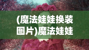 (魔法娃娃换装图片)魔法娃娃换装，时尚与想象力的完美结合
