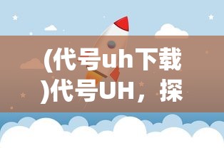 (代号uh下载)代号UH，探索未知领域的神秘符号