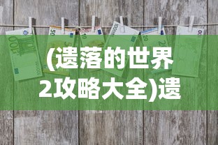(遗落的世界2攻略大全)遗落的世界2游戏攻略大全及常见问题解答