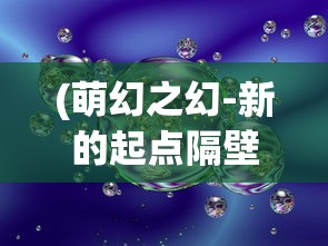 (萌幻之幻-新的起点隔壁)萌幻之幻新的起点home，探索未知世界的奇幻之旅
