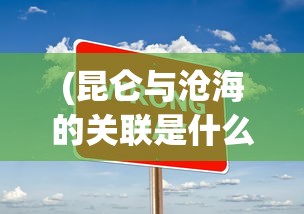 (昆仑与沧海的关联是什么)昆仑与沧海，神秘关联探究