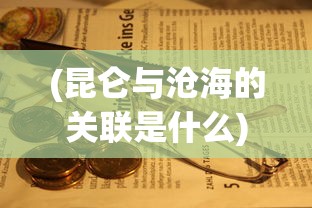 (昆仑与沧海的关联是什么)昆仑与沧海，神秘关联探究