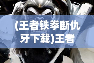 (王者铁拳断仇牙下载)王者铁拳断仇牙，热血格斗中的恩怨情仇