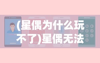 (星偶为什么玩不了)星偶无法下载的原因分析及解决方案