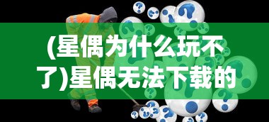 (星偶为什么玩不了)星偶无法下载的原因分析及解决方案