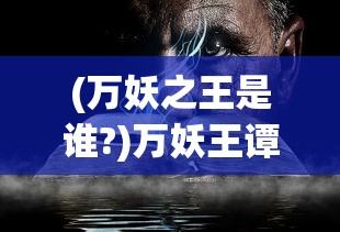 (万妖之王是谁?)万妖王谭古，神秘的存在与力量的象征