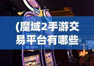 (魔域2手游交易平台有哪些)魔域2手游交易平台，游戏交易的全新体验与挑战
