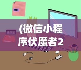(微信小程序伏魔者2攻略)微信小程序伏魔者2，游戏新纪元的前瞻与深度解析
