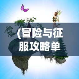 (冒险与征服攻略单机游戏大全)冒险与征服，单机游戏攻略详解及常见问题解答