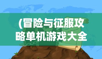(冒险与征服攻略单机游戏大全)冒险与征服，单机游戏攻略详解及常见问题解答
