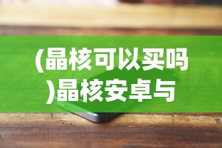 (晶核可以买吗)晶核安卓与苹果账号互通性问题探讨