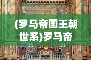 (罗马帝国王朝世系)罗马帝国的王朝兴衰，历史深度解析与常见问答