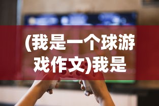 (我是一个球游戏作文)我是一个球游戏，探索与体验