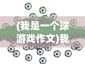 (我是一个球游戏作文)我是一个球游戏，探索与体验