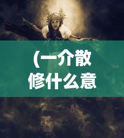 (一介散修什么意思)一介散修游戏，探索修仙世界的独特魅力