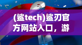 (鲨tech)鲨刃官方网站入口，游戏玩家的首选之地