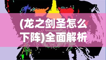 (龙之剑圣怎么下阵)全面解析龙之剑圣攻略，从入门到精通