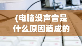 (电脑没声音是什么原因造成的呢)电脑没声音的原因及其解决方案