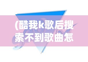 (酷我k歌后搜索不到歌曲怎么办)酷我K歌后搜索不到歌曲怎么办？原因分析及解决方案