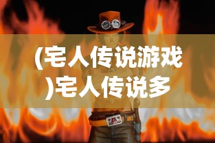 (宅人传说游戏)宅人传说多人物版本，深度解析与探讨