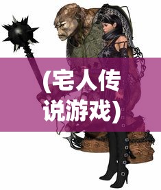 (宅人传说游戏)宅人传说多人物版本，深度解析与探讨