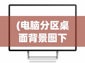 (电脑分区桌面背景图下载)电脑分区桌面背景图，美化与管理的双重优势