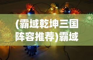 (霸域乾坤三国阵容推荐)霸域乾坤三国，策略、英雄与传奇的交汇