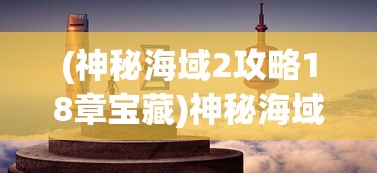 (神秘海域2攻略18章宝藏)神秘海域2第18章详细攻略及常见问题解答