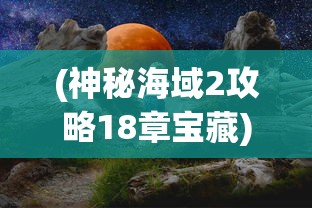 (神秘海域2攻略18章宝藏)神秘海域2第18章详细攻略及常见问题解答