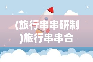 (旅行串串研制)旅行串串合成链关系图，探索旅行串串背后的奥秘与合成链逻辑