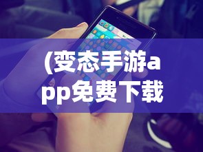 (变态手游app免费下载安装)变态手游app免费，探索游戏新境界
