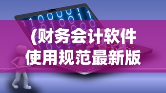 (财务会计软件使用规范最新版)财务会计软件使用规范及其实际应用探讨