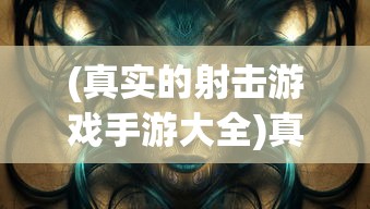 (真实的射击游戏手游大全)真实射击游戏手游，探索射击游戏的新纪元