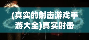 (真实的射击游戏手游大全)真实射击游戏手游，探索射击游戏的新纪元