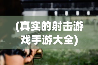 (真实的射击游戏手游大全)真实射击游戏手游，探索射击游戏的新纪元